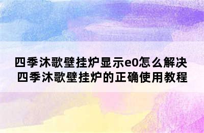 四季沐歌壁挂炉显示e0怎么解决 四季沐歌壁挂炉的正确使用教程